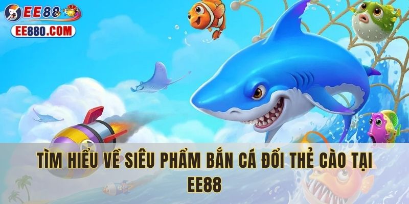 Tìm hiểu về siêu phẩm bắn cá đổi thẻ cào tại EE88